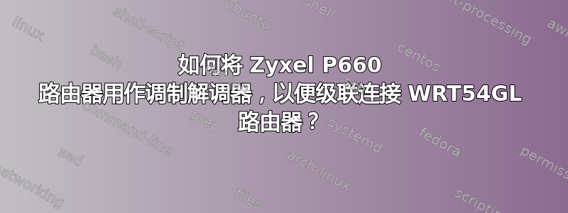 如何将 Zyxel P660 路由器用作调制解调器，以便级联连接 WRT54GL 路由器？