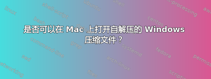 是否可以在 Mac 上打开自解压的 Windows 压缩文件？