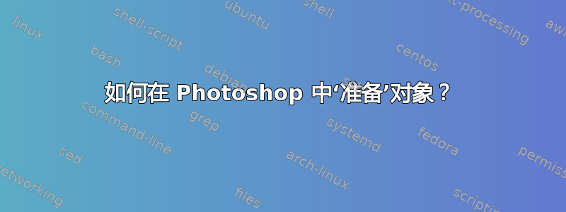 如何在 Photoshop 中‘准备’对象？