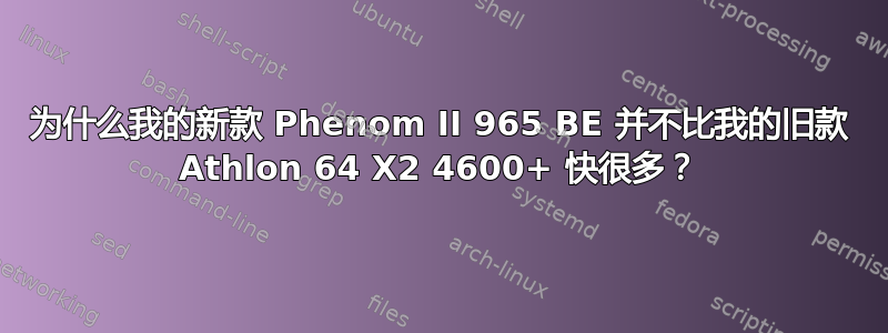 为什么我的新款 Phenom II 965 BE 并不比我的旧款 Athlon 64 X2 4600+ 快很多？