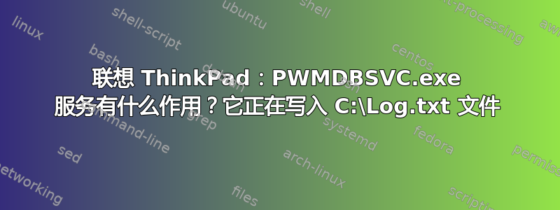 联想 ThinkPad：PWMDBSVC.exe 服务有什么作用？它正在写入 C:\Log.txt 文件