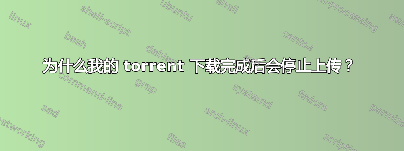 为什么我的 torrent 下载完成后会停止上传？