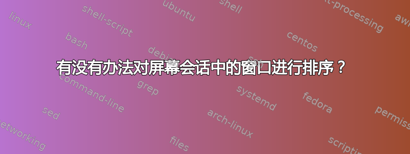 有没有办法对屏幕会话中的窗口进行排序？