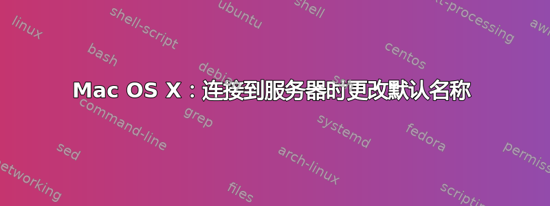 Mac OS X：连接到服务器时更改默认名称