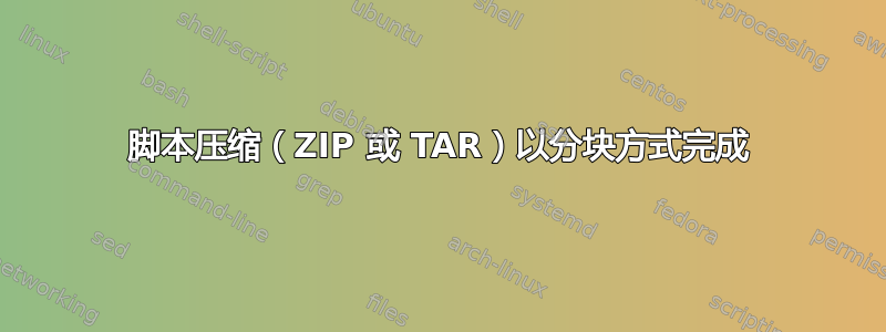 脚本压缩（ZIP 或 TAR）以分块方式完成