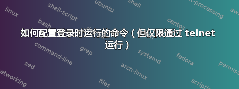 如何配置登录时运行的命令（但仅限通过 telnet 运行）