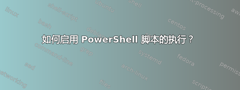 如何启用 PowerShell 脚本的执行？