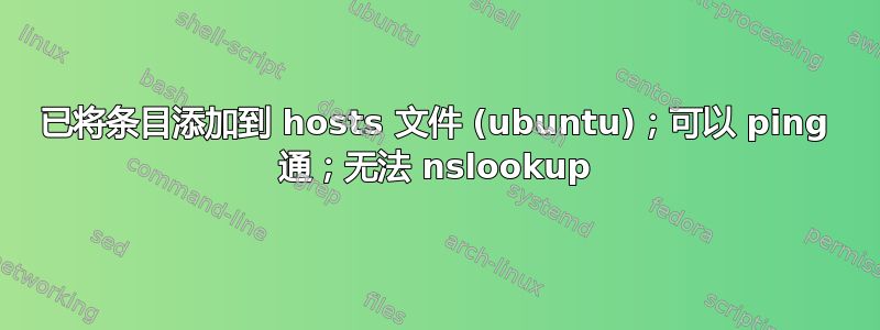 已将条目添加到 hosts 文件 (ubuntu)；可以 ping 通；无法 nslookup