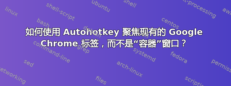 如何使用 Autohotkey 聚焦现有的 Google Chrome 标签，而不是“容器”窗口？