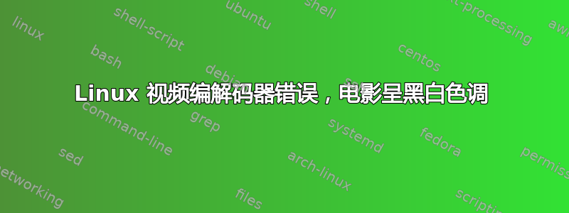 Linux 视频编解码器错误，电影呈黑白色调