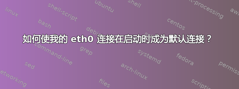 如何使我的 eth0 连接在启动时成为默认连接？