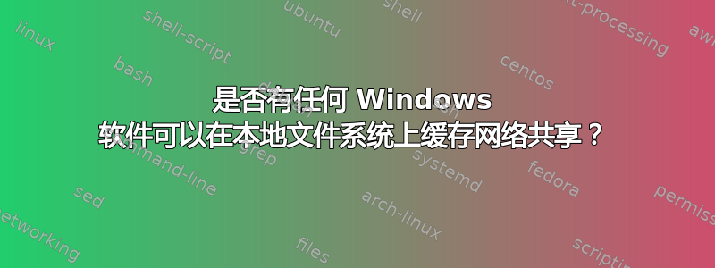 是否有任何 Windows 软件可以在本地文件系统上缓存网络共享？