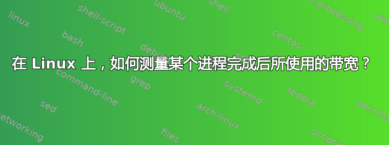 在 Linux 上，如何测量某个进程完成后所使用的带宽？