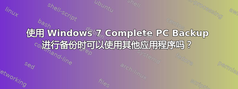 使用 Windows 7 Complete PC Backup 进行备份时可以使用其他应用程序吗？