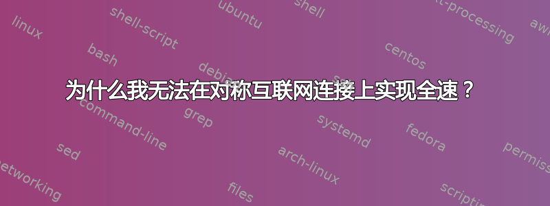 为什么我无法在对称互联网连接上实现全速？