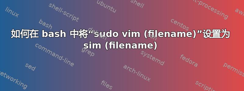 如何在 bash 中将“sudo vim (filename)”设置为 sim (filename)