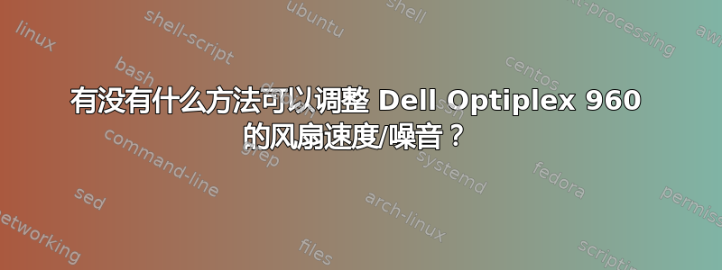 有没有什么方法可以调整 Dell Optiplex 960 的风扇速度/噪音？