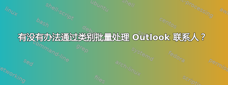 有没有办法通过类别批量处理 Outlook 联系人？