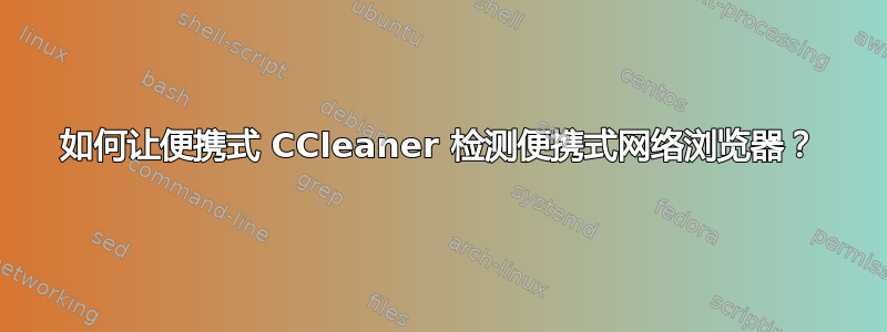 如何让便携式 CCleaner 检测便携式网络浏览器？