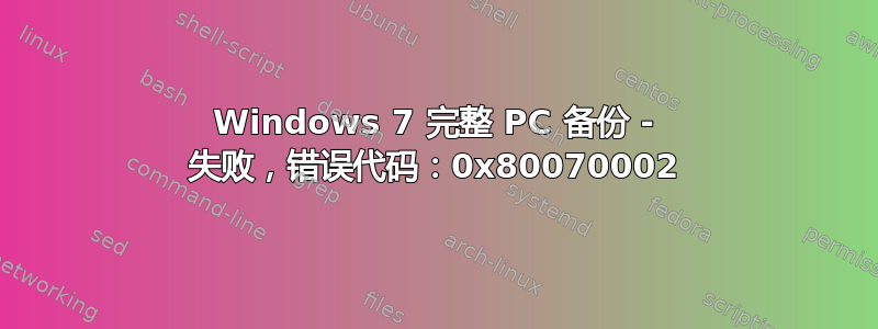 Windows 7 完整 PC 备份 - 失败，错误代码：0x80070002