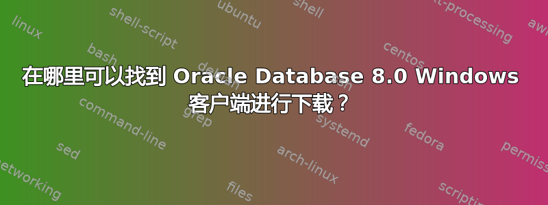 在哪里可以找到 Oracle Database 8.0 Windows 客户端进行下载？