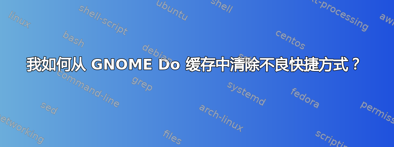 我如何从 GNOME Do 缓存中清除不良快捷方式？