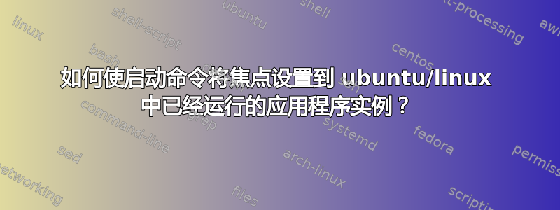 如何使启动命令将焦点设置到 ubuntu/linux 中已经运行的应用程序实例？