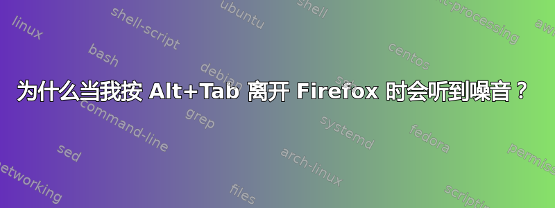 为什么当我按 Alt+Tab 离开 Firefox 时会听到噪音？