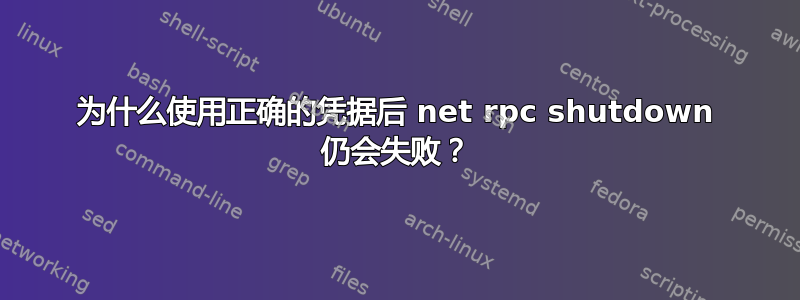 为什么使用正确的凭据后 net rpc shutdown 仍会失败？