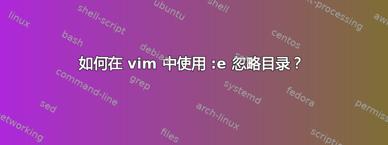 如何在 vim 中使用 :e 忽略目录？