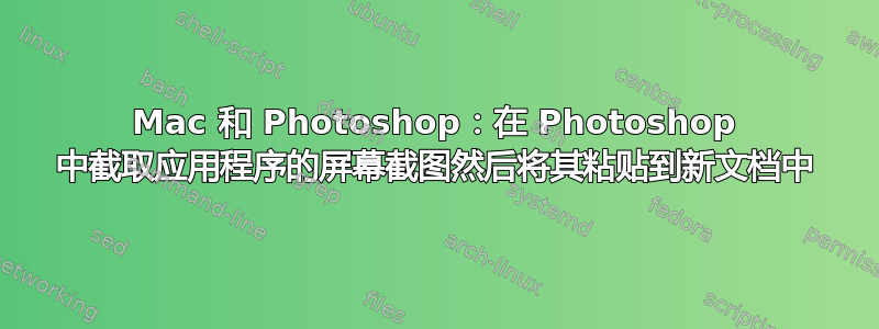 Mac 和 Photoshop：在 Photoshop 中截取应用程序的屏幕截图然后将其粘贴到新文档中