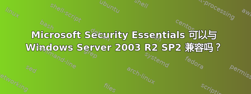 Microsoft Security Essentials 可以与 Windows Server 2003 R2 SP2 兼容吗？