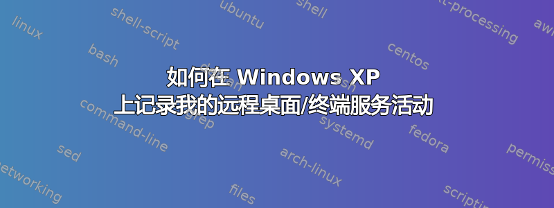 如何在 Windows XP 上记录我的远程桌面/终端服务活动