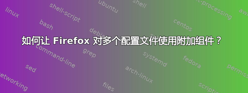 如何让 Firefox 对多个配置文件使用附加组件？