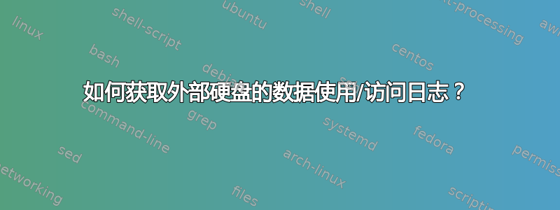 如何获取外部硬盘的数据使用/访问日志？