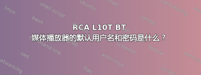 RCA L10T BT 媒体播放器的默认用户名和密码是什么？