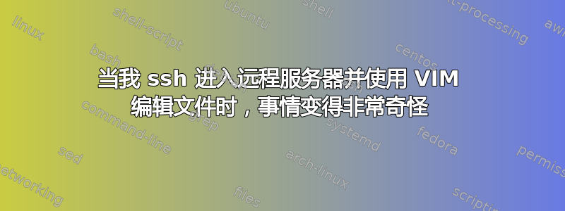 当我 ssh 进入远程服务器并使用 VIM 编辑文件时，事情变得非常奇怪