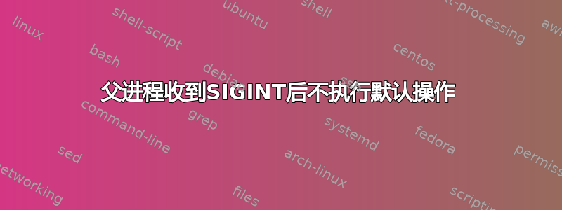 父进程收到SIGINT后不执行默认操作