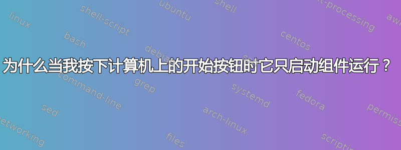 为什么当我按下计算机上的开始按钮时它只启动组件运行？