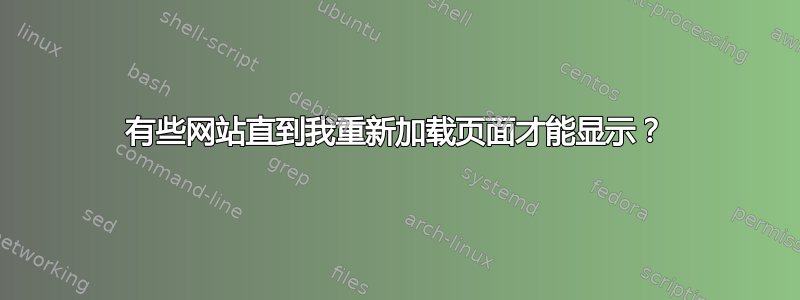 有些网站直到我重新加载页面才能显示？