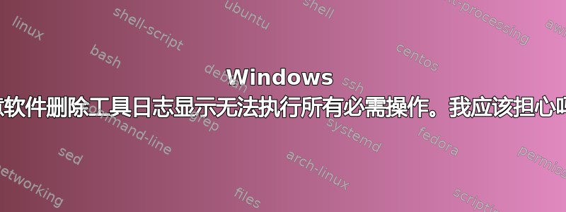 Windows 恶意软件删除工具日志显示无法执行所有必需操作。我应该担心吗？