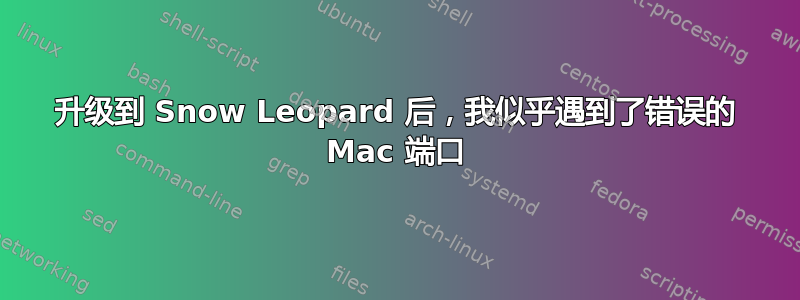 升级到 Snow Leopard 后，我似乎遇到了错误的 Mac 端口