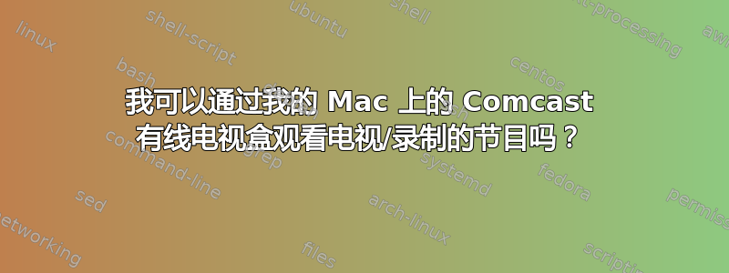 我可以通过我的 Mac 上的 Comcast 有线电视盒观看电视/录制的节目吗？