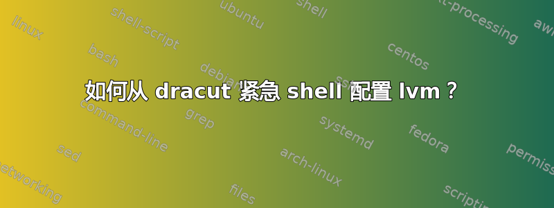 如何从 dracut 紧急 shell 配置 lvm？