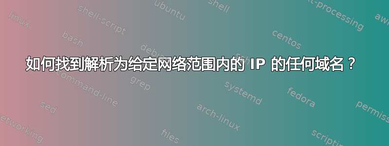 如何找到解析为给定网络范围内的 IP 的任何域名？