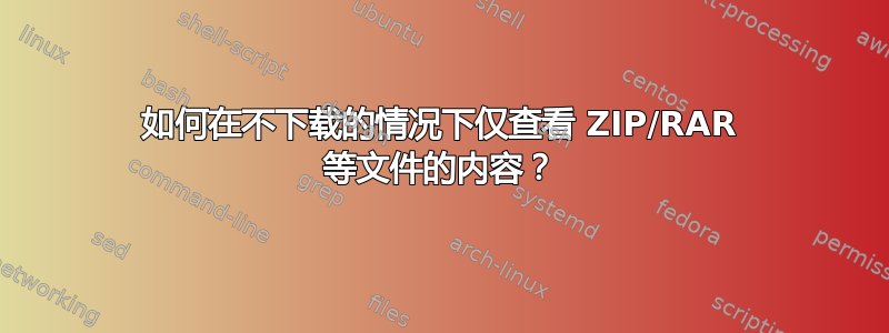 如何在不下载的情况下仅查看 ZIP/RAR 等文件的内容？