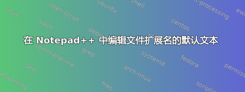 在 Notepad++ 中编辑文件扩展名的默认文本