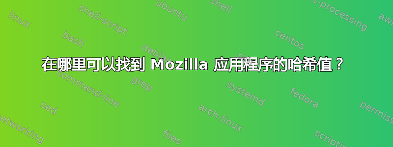 在哪里可以找到 Mozilla 应用程序的哈希值？