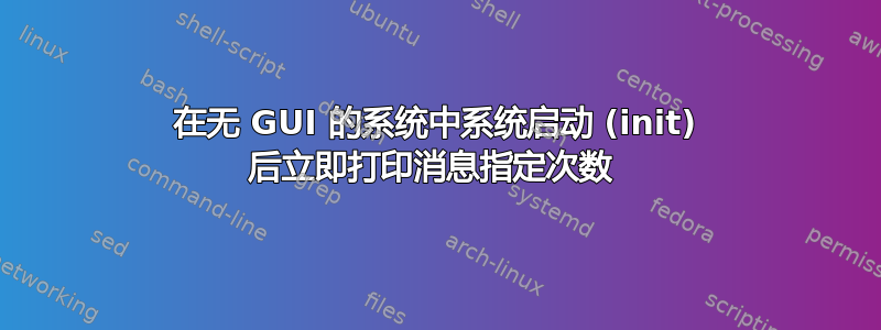 在无 GUI 的系统中系统启动 (init) 后立即打印消息指定次数 