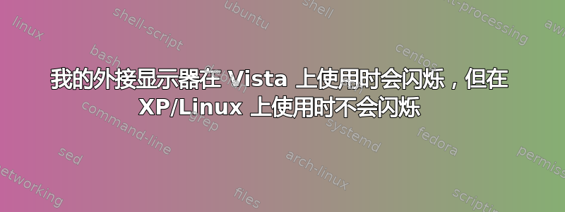 我的外接显示器在 Vista 上使用时会闪烁，但在 XP/Linux 上使用时不会闪烁